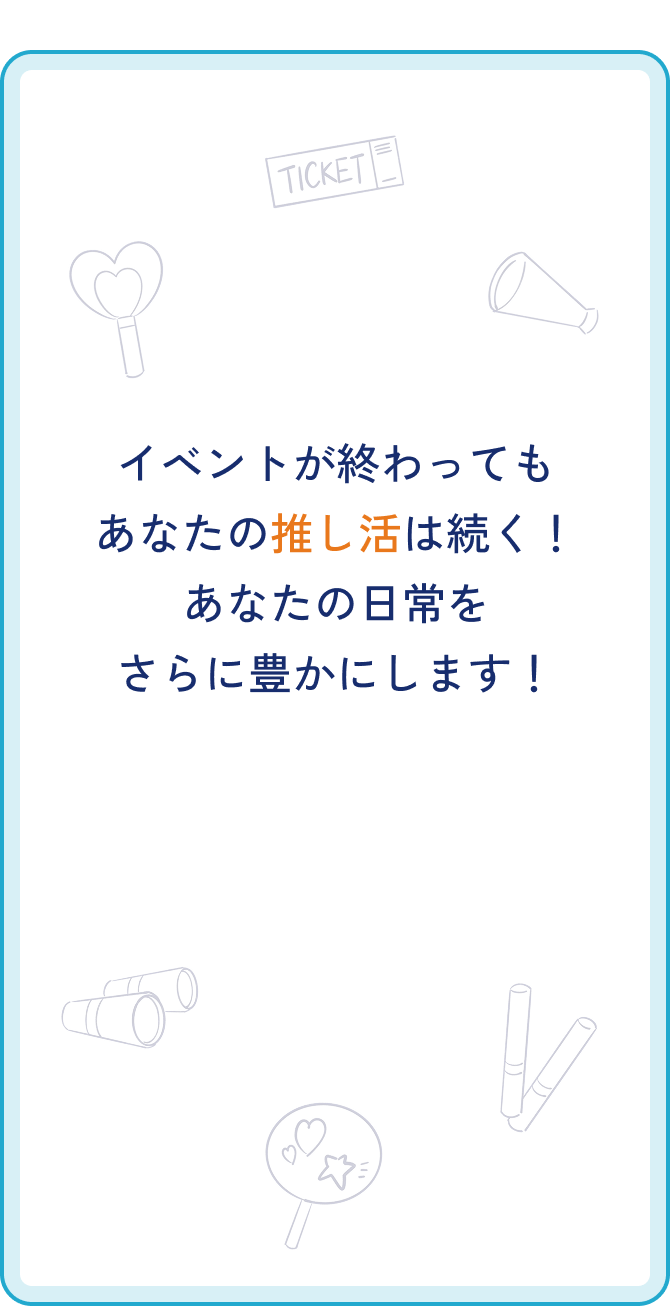 イベントが終わってもあなたの推し活は続く！あなたの日常をさらに豊かにします！